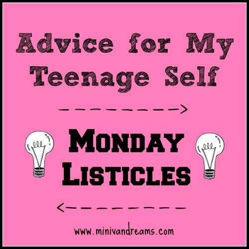 10 Things I'd Tell My Teenage Self: Monday Listicles via Mini Van Dreams #mondaybloghops #mondaylisticles