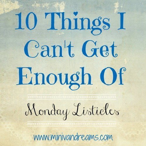 10 Things I Can't Get Enough Of: Monday Listicles | Mini Van Dreams